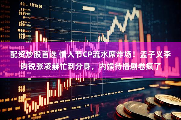 配资炒股首选 情人节CP流水席炸场！孟子义李昀锐张凌赫忙到分身，内娱待播剧卷疯了