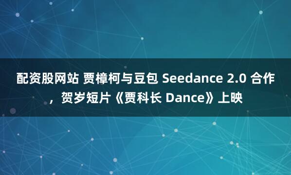 配资股网站 贾樟柯与豆包 Seedance 2.0 合作，贺岁短片《贾科长 Dance》上映