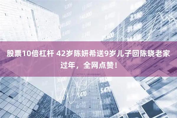股票10倍杠杆 42岁陈妍希送9岁儿子回陈晓老家过年，全网点赞！