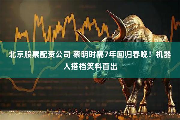 北京股票配资公司 蔡明时隔7年回归春晚！机器人搭档笑料百出