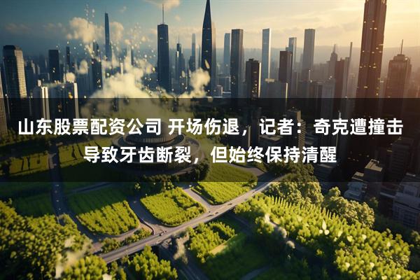 山东股票配资公司 开场伤退，记者：奇克遭撞击导致牙齿断裂，但始终保持清醒