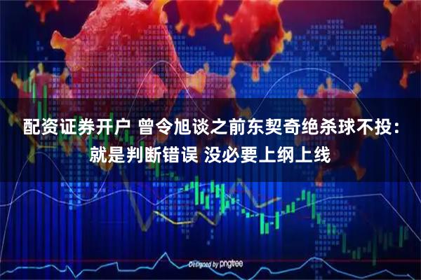 配资证券开户 曾令旭谈之前东契奇绝杀球不投：就是判断错误 没必要上纲上线