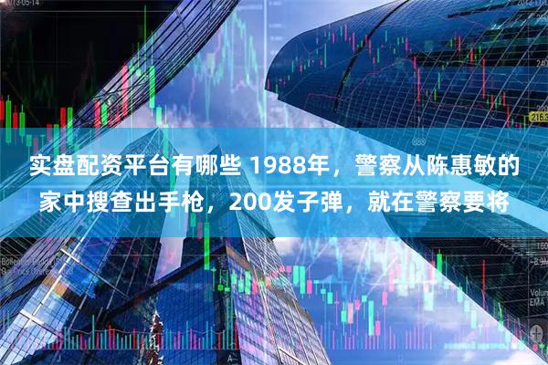 实盘配资平台有哪些 1988年，警察从陈惠敏的家中搜查出手枪，200发子弹，就在警察要将