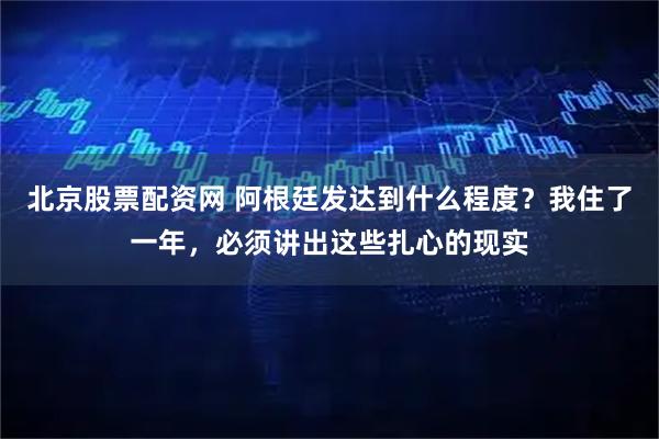 北京股票配资网 阿根廷发达到什么程度？我住了一年，必须讲出这些扎心的现实
