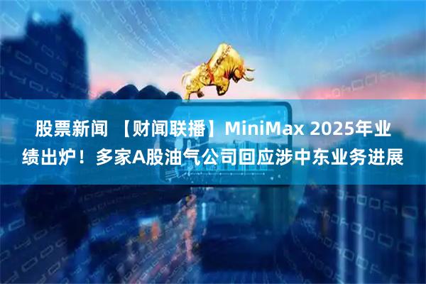 股票新闻 【财闻联播】MiniMax 2025年业绩出炉！多家A股油气公司回应涉中东业务进展