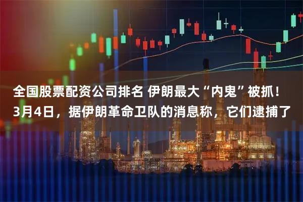 全国股票配资公司排名 伊朗最大“内鬼”被抓！ 3月4日，据伊朗革命卫队的消息称，它们逮捕了