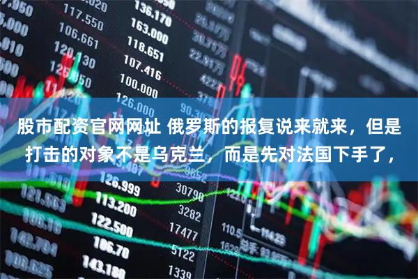 股市配资官网网址 俄罗斯的报复说来就来，但是打击的对象不是乌克兰，而是先对法国下手了，