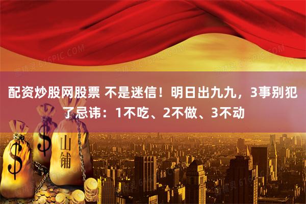 配资炒股网股票 不是迷信！明日出九九，3事别犯了忌讳：1不吃、2不做、3不动