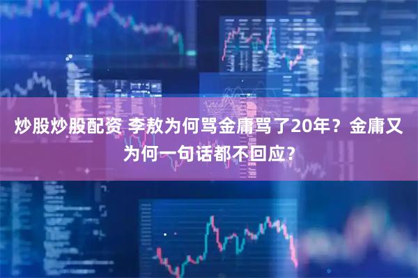炒股炒股配资 李敖为何骂金庸骂了20年？金庸又为何一句话都不回应？