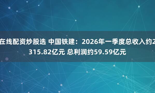在线配资炒股选 中国铁建：2026年一季度总收入约2315.82亿元 总利润约59.59亿元