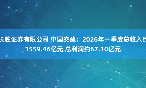 长胜证券有限公司 中国交建：2026年一季度总收入约1559.46亿元 总利润约67.10亿元