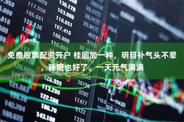 免费股票配资开户 桂圆加一种，明目补气头不晕，睡眠也好了，一天元气满满