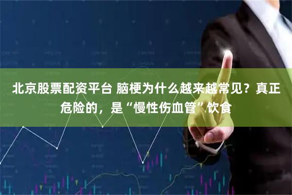 北京股票配资平台 脑梗为什么越来越常见？真正危险的，是“慢性伤血管”饮食