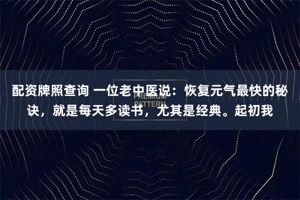 配资牌照查询 一位老中医说：恢复元气最快的秘诀，就是每天多读书，尤其是经典。起初我