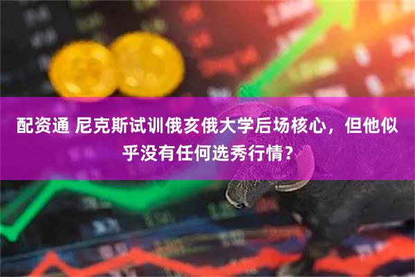 配资通 尼克斯试训俄亥俄大学后场核心，但他似乎没有任何选秀行情？