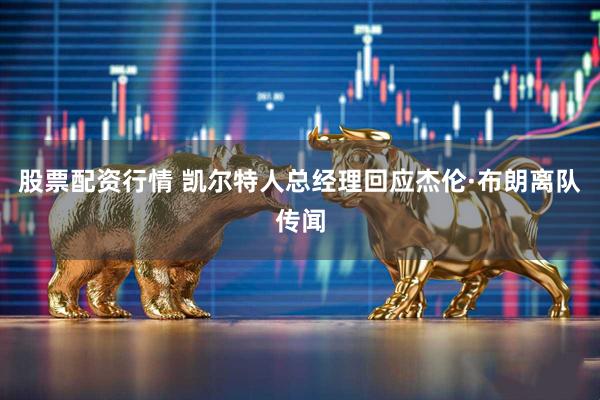 股票配资行情 凯尔特人总经理回应杰伦·布朗离队传闻