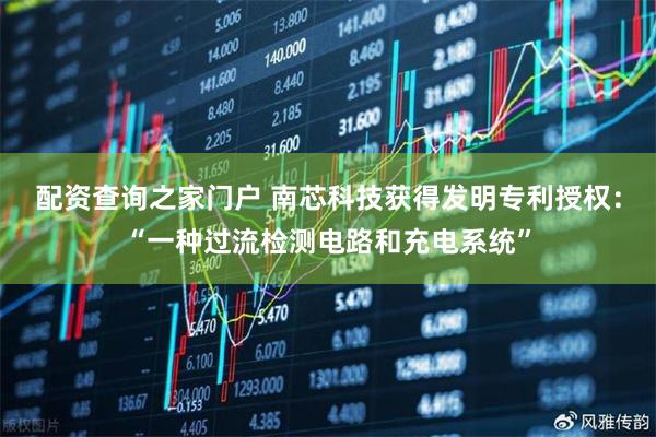 配资查询之家门户 南芯科技获得发明专利授权：“一种过流检测电路和充电系统”