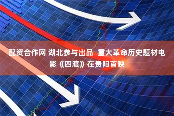 配资合作网 湖北参与出品  重大革命历史题材电影《四渡》在贵阳首映
