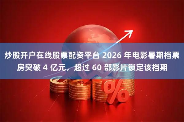 炒股开户在线股票配资平台 2026 年电影暑期档票房突破 4 亿元，超过 60 部影片锁定该档期