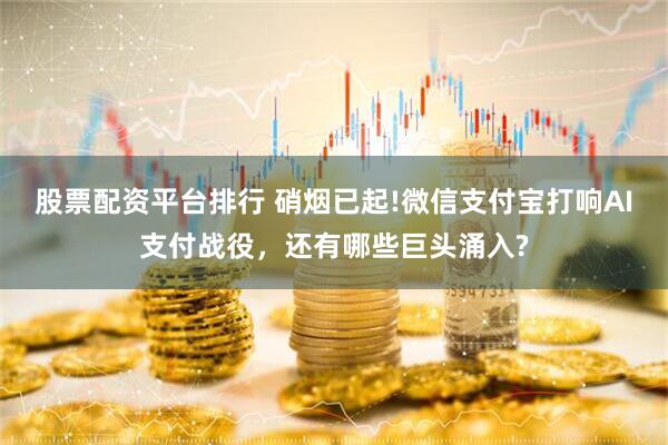 股票配资平台排行 硝烟已起!微信支付宝打响AI支付战役，还有哪些巨头涌入?
