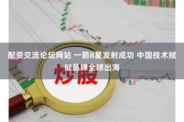 配资交流论坛网站 一箭8星发射成功 中国技术赋能品牌全球出海