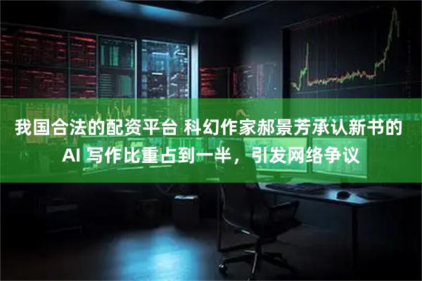 我国合法的配资平台 科幻作家郝景芳承认新书的 AI 写作比重占到一半，引发网络争议
