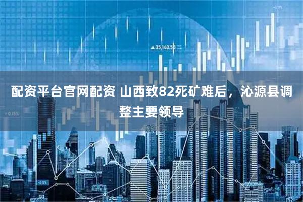 配资平台官网配资 山西致82死矿难后，沁源县调整主要领导