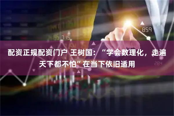配资正规配资门户 王树国：“学会数理化，走遍天下都不怕”在当下依旧适用
