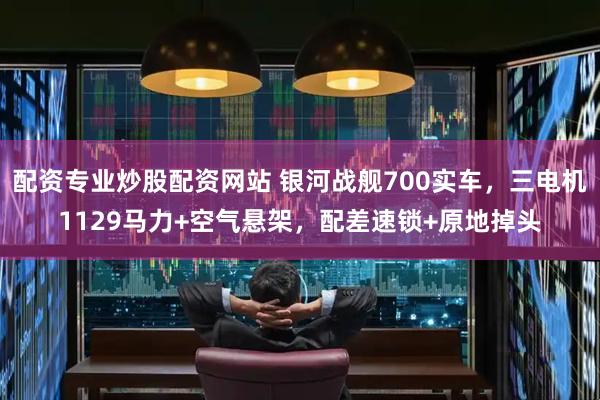 配资专业炒股配资网站 银河战舰700实车，三电机1129马力+空气悬架，配差速锁+原地掉头