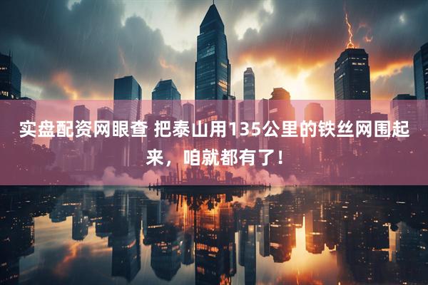 实盘配资网眼查 把泰山用135公里的铁丝网围起来，咱就都有了！