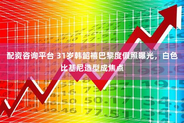 配资咨询平台 31岁韩韶禧巴黎度假照曝光，白色比基尼造型成焦点