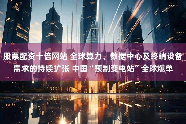 股票配资十倍网站 全球算力、数据中心及终端设备需求的持续扩张 中国“预制变电站”全球爆单
