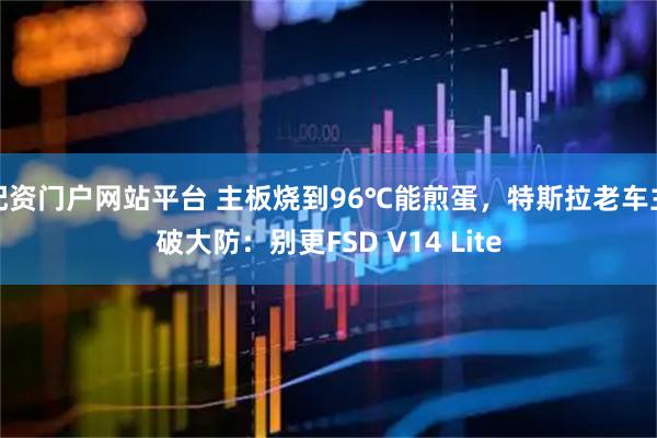 配资门户网站平台 主板烧到96℃能煎蛋，特斯拉老车主破大防：别更FSD V14 Lite