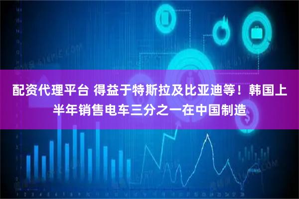 配资代理平台 得益于特斯拉及比亚迪等！韩国上半年销售电车三分之一在中国制造